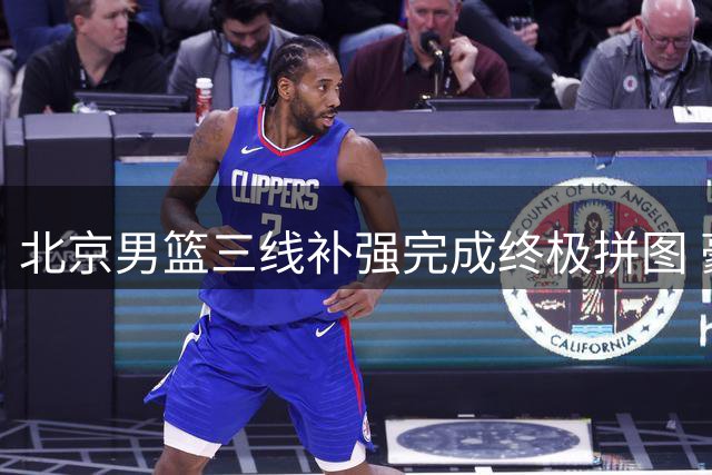 北京男篮三线补强完成终极拼图 豪华阵容剑指CBA总冠军