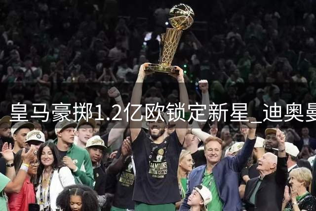 皇马豪掷1.2亿欧锁定新星 迪奥曼德或成今夏最贵后卫